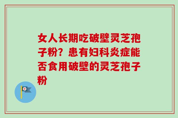 女人长期吃破壁灵芝孢子粉?患有妇科炎症能否食用破壁的灵芝孢子粉-第1张图片-卓越灵芝孢子粉 女人长期吃破壁灵芝孢子粉?患有妇科炎症能否食用破壁的灵芝孢子粉-第1张图片-卓越灵芝孢子粉