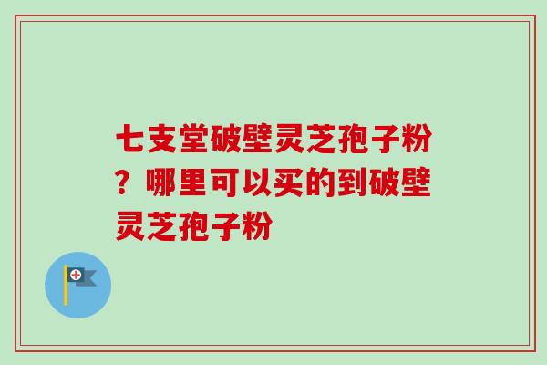 七支堂破壁灵芝孢子粉?哪里可以买的到破壁灵芝孢子粉-第1张图片-卓越灵芝孢子粉 七支堂破壁灵芝孢子粉?哪里可以买的到破壁灵芝孢子粉-第1张图片-卓越灵芝孢子粉