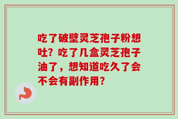 吃了破壁灵芝孢子粉想吐?吃了几盒灵芝孢子油了,想知道吃久了会不会有副作用?-第1张图片-卓越灵芝孢子粉 吃了破壁灵芝孢子粉想吐?吃了几盒灵芝孢子油了,想知道吃久了会不会有副作用?-第1张图片-卓越灵芝孢子粉