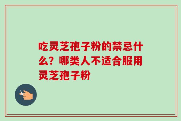 吃灵芝孢子粉的禁忌什么?哪类人不适合服用灵芝孢子粉-第1张图片-卓越灵芝孢子粉 吃灵芝孢子粉的禁忌什么?哪类人不适合服用灵芝孢子粉-第1张图片-卓越灵芝孢子粉