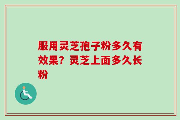 服用灵芝孢子粉多久有效果？灵芝上面多久长粉-第1张图片-卓越灵芝孢子粉