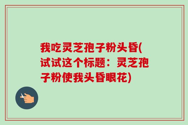 我吃灵芝孢子粉头昏(试试这个标题:灵芝孢子粉使我头昏眼花)-第1张图片-卓越灵芝孢子粉 我吃灵芝孢子粉头昏(试试这个标题:灵芝孢子粉使我头昏眼花)-第1张图片-卓越灵芝孢子粉
