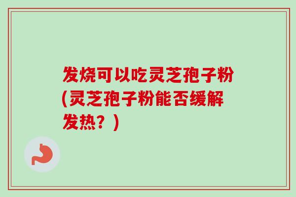 发烧可以吃灵芝孢子粉(灵芝孢子粉能否缓解发热?)-第1张图片-卓越灵芝孢子粉 发烧可以吃灵芝孢子粉(灵芝孢子粉能否缓解发热?)-第1张图片-卓越灵芝孢子粉