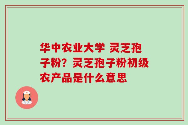 华中农业大学 灵芝孢子粉?灵芝孢子粉初级农产品是什么意思-第1张图片-卓越灵芝孢子粉 华中农业大学 灵芝孢子粉?灵芝孢子粉初级农产品是什么意思-第1张图片-卓越灵芝孢子粉