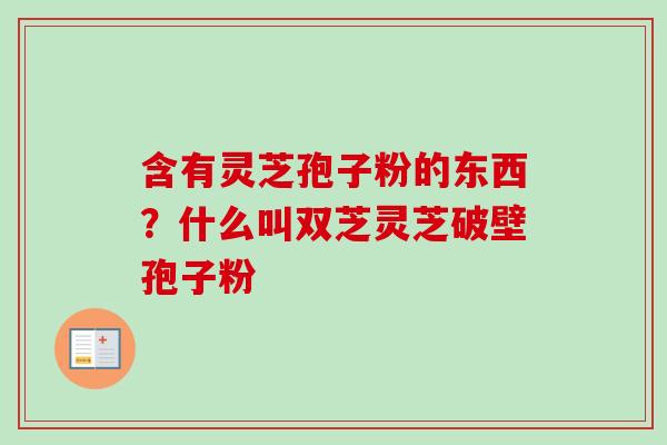 含有灵芝孢子粉的东西?什么叫双芝灵芝破壁孢子粉-第1张图片-卓越灵芝孢子粉 含有灵芝孢子粉的东西?什么叫双芝灵芝破壁孢子粉-第1张图片-卓越灵芝孢子粉
