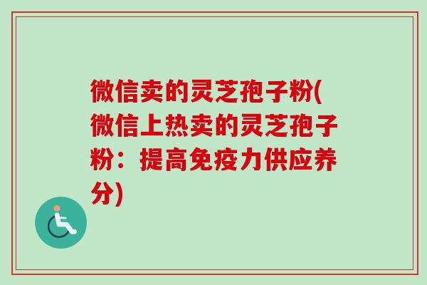 微信卖的灵芝孢子粉(微信上热卖的灵芝孢子粉:提高免疫力供应养分)-第1张图片-卓越灵芝孢子粉 微信卖的灵芝孢子粉(微信上热卖的灵芝孢子粉:提高免疫力供应养分)-第1张图片-卓越灵芝孢子粉