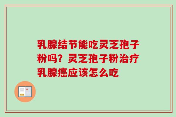乳腺结节能吃灵芝孢子粉吗？灵芝孢子粉治疗乳腺癌应该怎么吃-第1张图片-卓越灵芝孢子粉