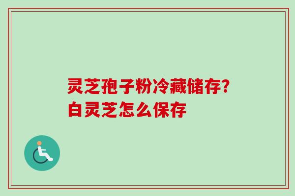 灵芝孢子粉冷藏储存?白灵芝怎么保存-第1张图片-卓越灵芝孢子粉 灵芝孢子粉冷藏储存?白灵芝怎么保存-第1张图片-卓越灵芝孢子粉