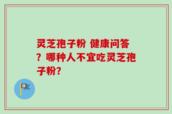 灵芝孢子粉 健康问答？哪种人不宜吃灵芝孢子粉？-第1张图片-卓越灵芝孢子粉