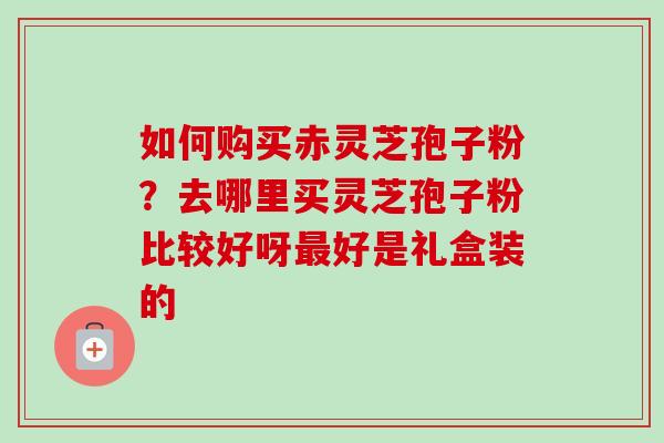 如何购买赤灵芝孢子粉?去哪里买灵芝孢子粉比较好呀最好是礼盒装的-第1张图片-卓越灵芝孢子粉 如何购买赤灵芝孢子粉?去哪里买灵芝孢子粉比较好呀最好是礼盒装的-第1张图片-卓越灵芝孢子粉