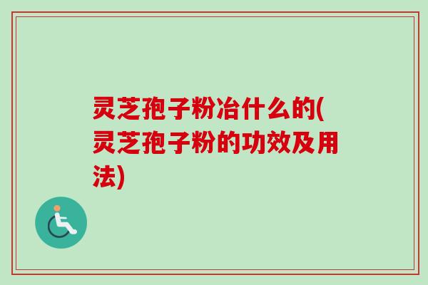 灵芝孢子粉冶什么的(灵芝孢子粉的功效及用法)-第1张图片-卓越灵芝孢子粉