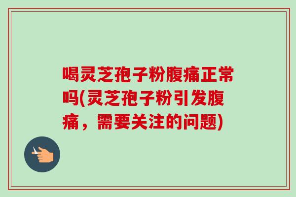 喝灵芝孢子粉腹痛正常吗(灵芝孢子粉引发腹痛，需要关注的问题)-第1张图片-卓越灵芝孢子粉