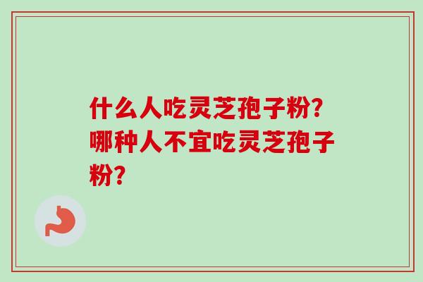 什么人吃灵芝孢子粉？哪种人不宜吃灵芝孢子粉？-第1张图片-卓越灵芝孢子粉