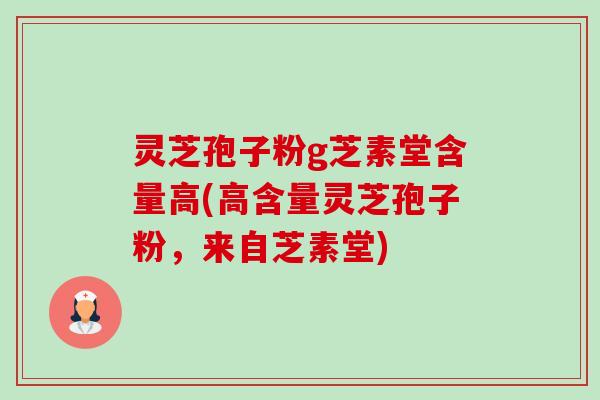灵芝孢子粉g芝素堂含量高(高含量灵芝孢子粉，来自芝素堂)-第1张图片-卓越灵芝孢子粉