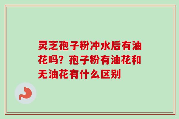 灵芝孢子粉冲水后有油花吗?孢子粉有油花和无油花有什么区别-第1张图片-卓越灵芝孢子粉 灵芝孢子粉冲水后有油花吗?孢子粉有油花和无油花有什么区别-第1张图片-卓越灵芝孢子粉