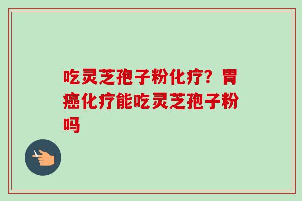 吃灵芝孢子粉化疗?胃癌化疗能吃灵芝孢子粉吗-第1张图片-卓越灵芝孢子粉 吃灵芝孢子粉化疗?胃癌化疗能吃灵芝孢子粉吗-第1张图片-卓越灵芝孢子粉