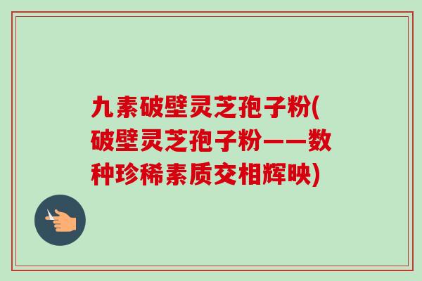 九素破壁灵芝孢子粉(破壁灵芝孢子粉——数种珍稀素质交相辉映)-第1张图片-卓越灵芝孢子粉 九素破壁灵芝孢子粉(破壁灵芝孢子粉——数种珍稀素质交相辉映)-第1张图片-卓越灵芝孢子粉
