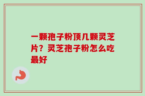 一颗孢子粉顶几颗灵芝片?灵芝孢子粉怎么吃最好-第1张图片-卓越灵芝孢子粉 一颗孢子粉顶几颗灵芝片?灵芝孢子粉怎么吃最好-第1张图片-卓越灵芝孢子粉