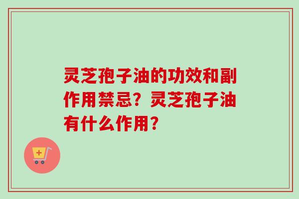 灵芝孢子油的功效和副作用禁忌?灵芝孢子油有什么作用?-第1张图片-卓越灵芝孢子粉 灵芝孢子油的功效和副作用禁忌?灵芝孢子油有什么作用?-第1张图片-卓越灵芝孢子粉