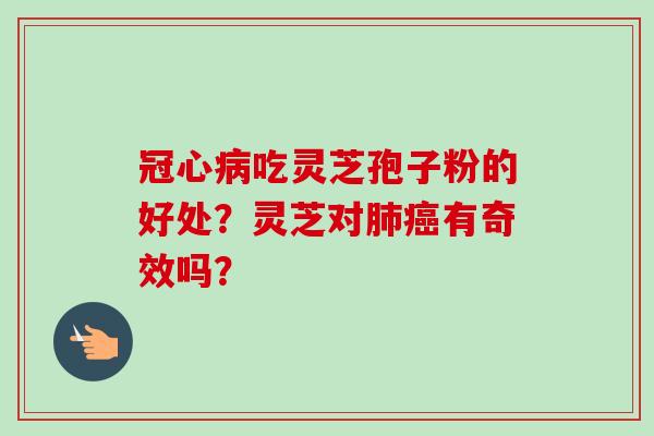 冠心病吃灵芝孢子粉的好处？灵芝对肺癌有奇效吗？-第1张图片-卓越灵芝孢子粉