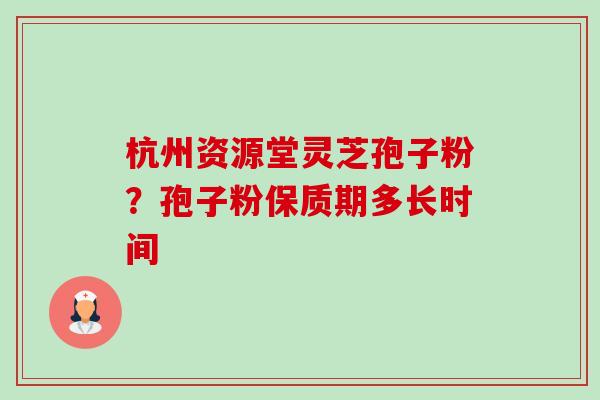 杭州资源堂灵芝孢子粉?孢子粉保质期多长时间-第1张图片-卓越灵芝孢子粉 杭州资源堂灵芝孢子粉?孢子粉保质期多长时间-第1张图片-卓越灵芝孢子粉