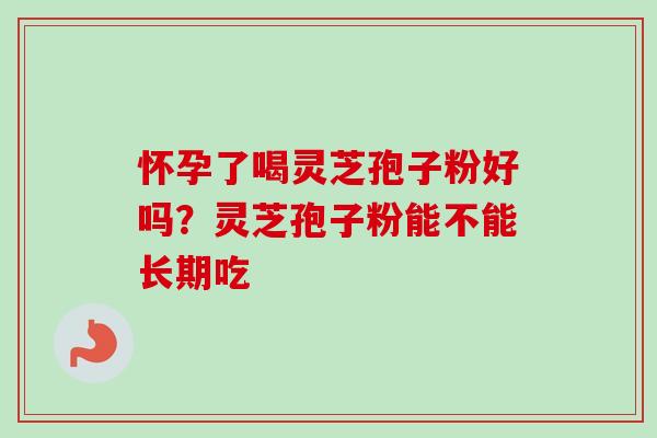 怀孕了喝灵芝孢子粉好吗？灵芝孢子粉能不能长期吃-第1张图片-卓越灵芝孢子粉