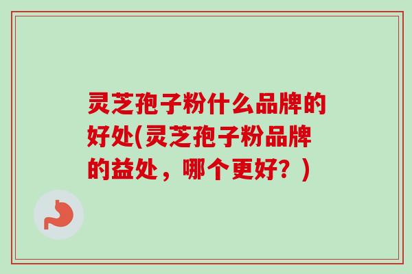 灵芝孢子粉什么品牌的好处(灵芝孢子粉品牌的益处,哪个更好?)-第1张图片-卓越灵芝孢子粉 灵芝孢子粉什么品牌的好处(灵芝孢子粉品牌的益处,哪个更好?)-第1张图片-卓越灵芝孢子粉