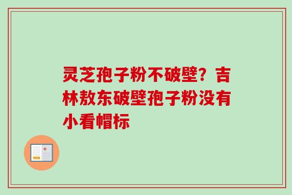 灵芝孢子粉不破壁？吉林敖东破壁孢子粉没有小看帽标-第1张图片-卓越灵芝孢子粉