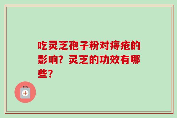 吃灵芝孢子粉对痔疮的影响?灵芝的功效有哪些?-第1张图片-卓越灵芝孢子粉 吃灵芝孢子粉对痔疮的影响?灵芝的功效有哪些?-第1张图片-卓越灵芝孢子粉