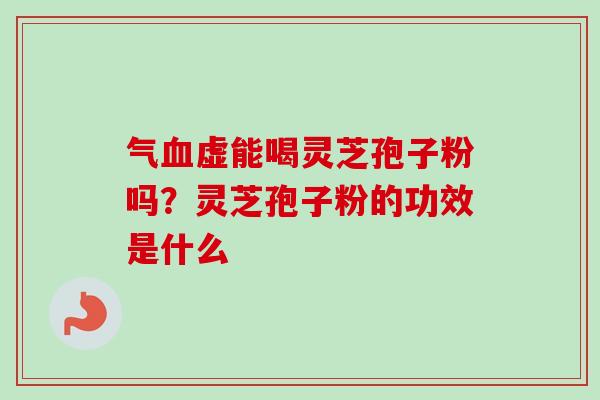 气血虚能喝灵芝孢子粉吗?灵芝孢子粉的功效是什么-第1张图片-卓越灵芝孢子粉 气血虚能喝灵芝孢子粉吗?灵芝孢子粉的功效是什么-第1张图片-卓越灵芝孢子粉