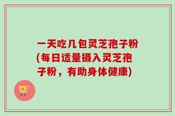 一天吃几包灵芝孢子粉(每日适量摄入灵芝孢子粉,有助身体健康)-第1张图片-卓越灵芝孢子粉 一天吃几包灵芝孢子粉(每日适量摄入灵芝孢子粉,有助身体健康)-第1张图片-卓越灵芝孢子粉