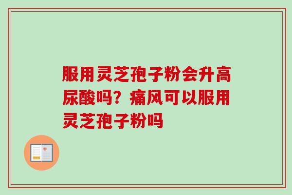 服用灵芝孢子粉会升高尿酸吗?痛风可以服用灵芝孢子粉吗-第1张图片-卓越灵芝孢子粉 服用灵芝孢子粉会升高尿酸吗?痛风可以服用灵芝孢子粉吗-第1张图片-卓越灵芝孢子粉