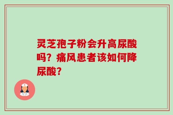 灵芝孢子粉会升高尿酸吗？痛风患者该如何降尿酸？-第1张图片-卓越灵芝孢子粉