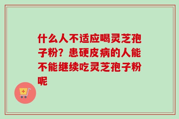 什么人不适应喝灵芝孢子粉？患硬皮病的人能不能继续吃灵芝孢子粉呢-第1张图片-卓越灵芝孢子粉