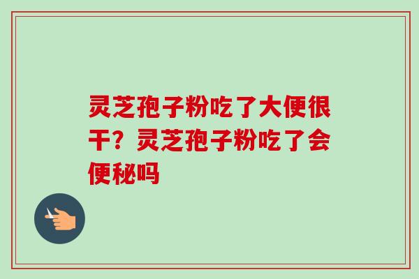 灵芝孢子粉吃了大便很干?灵芝孢子粉吃了会便秘吗-第1张图片-卓越灵芝孢子粉 灵芝孢子粉吃了大便很干?灵芝孢子粉吃了会便秘吗-第1张图片-卓越灵芝孢子粉