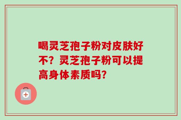 喝灵芝孢子粉对皮肤好不?灵芝孢子粉可以提高身体素质吗?-第1张图片-卓越灵芝孢子粉 喝灵芝孢子粉对皮肤好不?灵芝孢子粉可以提高身体素质吗?-第1张图片-卓越灵芝孢子粉