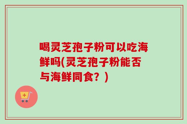 喝灵芝孢子粉可以吃海鲜吗(灵芝孢子粉能否与海鲜同食?)-第1张图片-卓越灵芝孢子粉 喝灵芝孢子粉可以吃海鲜吗(灵芝孢子粉能否与海鲜同食?)-第1张图片-卓越灵芝孢子粉