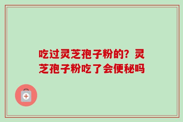 吃过灵芝孢子粉的?灵芝孢子粉吃了会便秘吗-第1张图片-卓越灵芝孢子粉 吃过灵芝孢子粉的?灵芝孢子粉吃了会便秘吗-第1张图片-卓越灵芝孢子粉