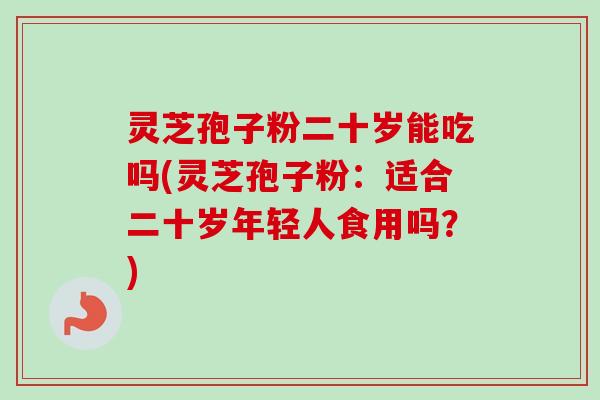 灵芝孢子粉二十岁能吃吗(灵芝孢子粉：适合二十岁年轻人食用吗？)-第1张图片-卓越灵芝孢子粉