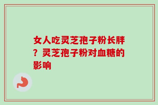 女人吃灵芝孢子粉长胖?灵芝孢子粉对血糖的影响-第1张图片-卓越灵芝孢子粉 女人吃灵芝孢子粉长胖?灵芝孢子粉对血糖的影响-第1张图片-卓越灵芝孢子粉