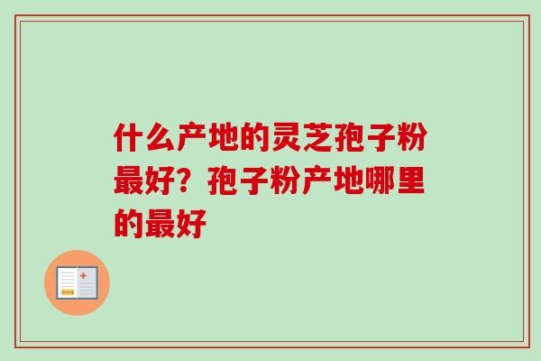 什么产地的灵芝孢子粉最好?孢子粉产地哪里的最好-第1张图片-卓越灵芝孢子粉 什么产地的灵芝孢子粉最好?孢子粉产地哪里的最好-第1张图片-卓越灵芝孢子粉