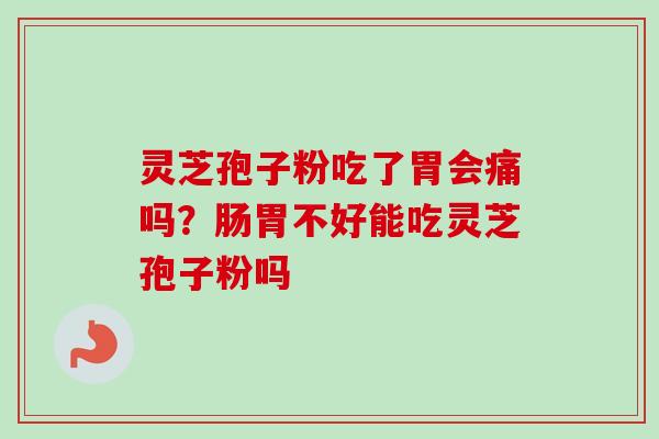 灵芝孢子粉吃了胃会痛吗?肠胃不好能吃灵芝孢子粉吗-第1张图片-卓越灵芝孢子粉 灵芝孢子粉吃了胃会痛吗?肠胃不好能吃灵芝孢子粉吗-第1张图片-卓越灵芝孢子粉