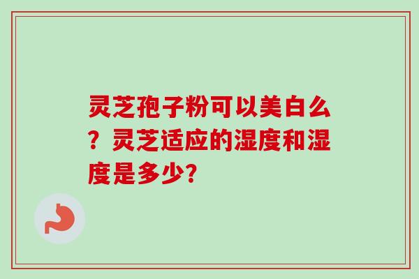 灵芝孢子粉可以美白么?灵芝适应的湿度和湿度是多少?-第1张图片-卓越灵芝孢子粉 灵芝孢子粉可以美白么?灵芝适应的湿度和湿度是多少?-第1张图片-卓越灵芝孢子粉