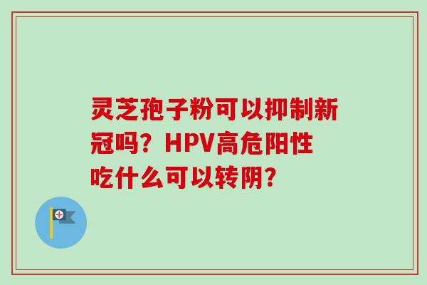 灵芝孢子粉可以抑制新冠吗?HPV高危阳性吃什么可以转阴?-第1张图片-卓越灵芝孢子粉 灵芝孢子粉可以抑制新冠吗?HPV高危阳性吃什么可以转阴?-第1张图片-卓越灵芝孢子粉