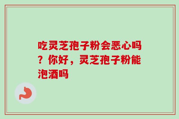 吃灵芝孢子粉会恶心吗?你好,灵芝孢子粉能泡酒吗-第1张图片-卓越灵芝孢子粉 吃灵芝孢子粉会恶心吗?你好,灵芝孢子粉能泡酒吗-第1张图片-卓越灵芝孢子粉