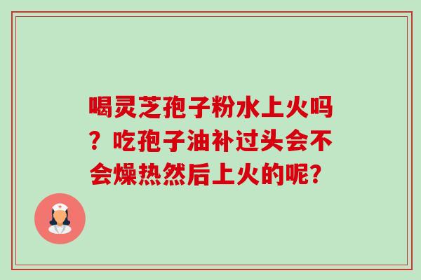 喝灵芝孢子粉水上火吗？吃孢子油补过头会不会燥热然后上火的呢？-第1张图片-卓越灵芝孢子粉