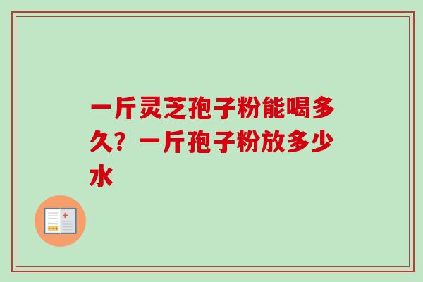 一斤灵芝孢子粉能喝多久?一斤孢子粉放多少水-第1张图片-卓越灵芝孢子粉 一斤灵芝孢子粉能喝多久?一斤孢子粉放多少水-第1张图片-卓越灵芝孢子粉