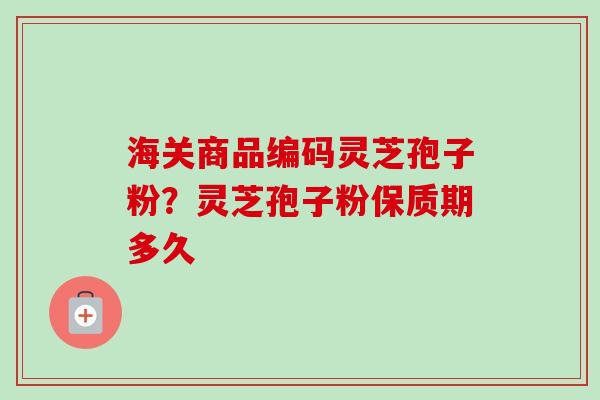 海关商品编码灵芝孢子粉?灵芝孢子粉保质期多久-第1张图片-卓越灵芝孢子粉 海关商品编码灵芝孢子粉?灵芝孢子粉保质期多久-第1张图片-卓越灵芝孢子粉
