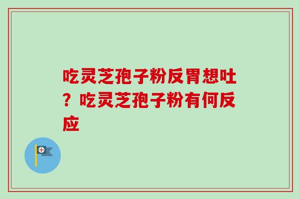 吃灵芝孢子粉反胃想吐？吃灵芝孢子粉有何反应-第1张图片-卓越灵芝孢子粉