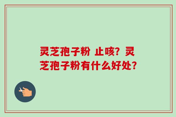 灵芝孢子粉 止咳？灵芝孢子粉有什么好处？-第1张图片-卓越灵芝孢子粉